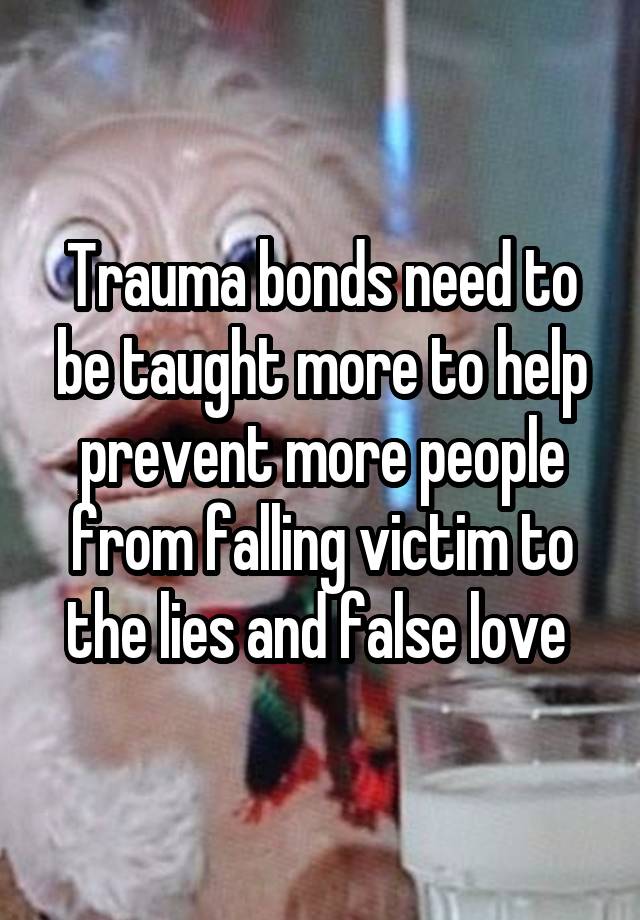 Trauma bonds need to be taught more to help prevent more people from falling victim to the lies and false love 