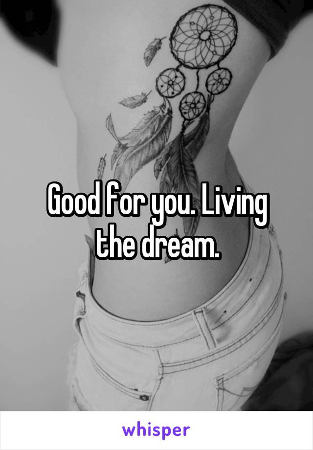 Good for you. Living
the dream.