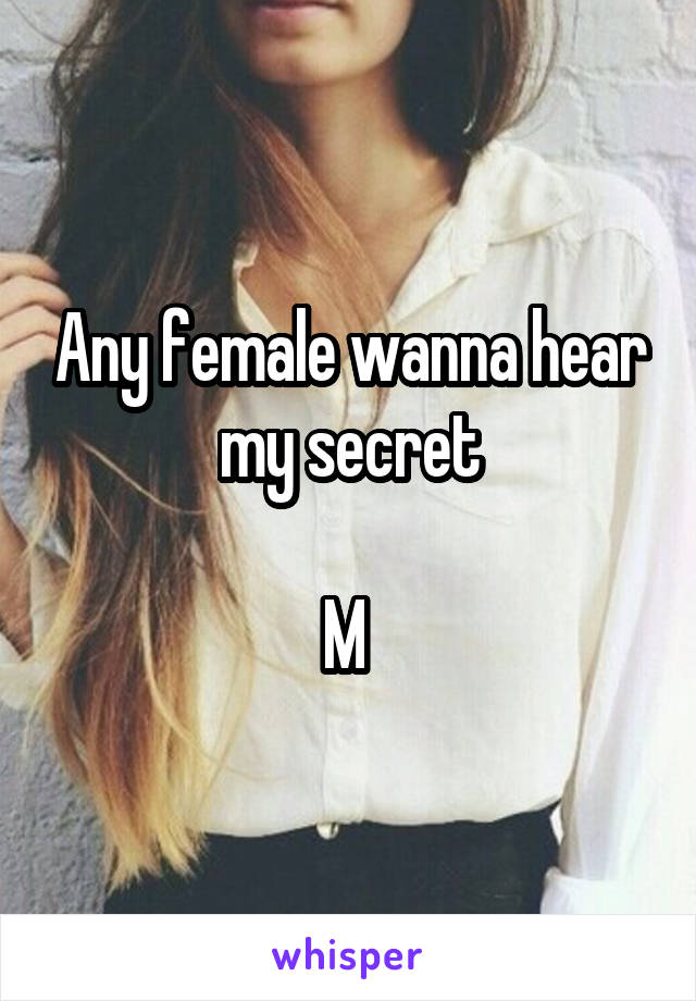 Any female wanna hear my secret

M 