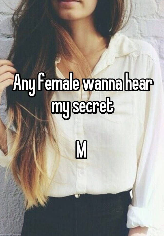 Any female wanna hear my secret

M 