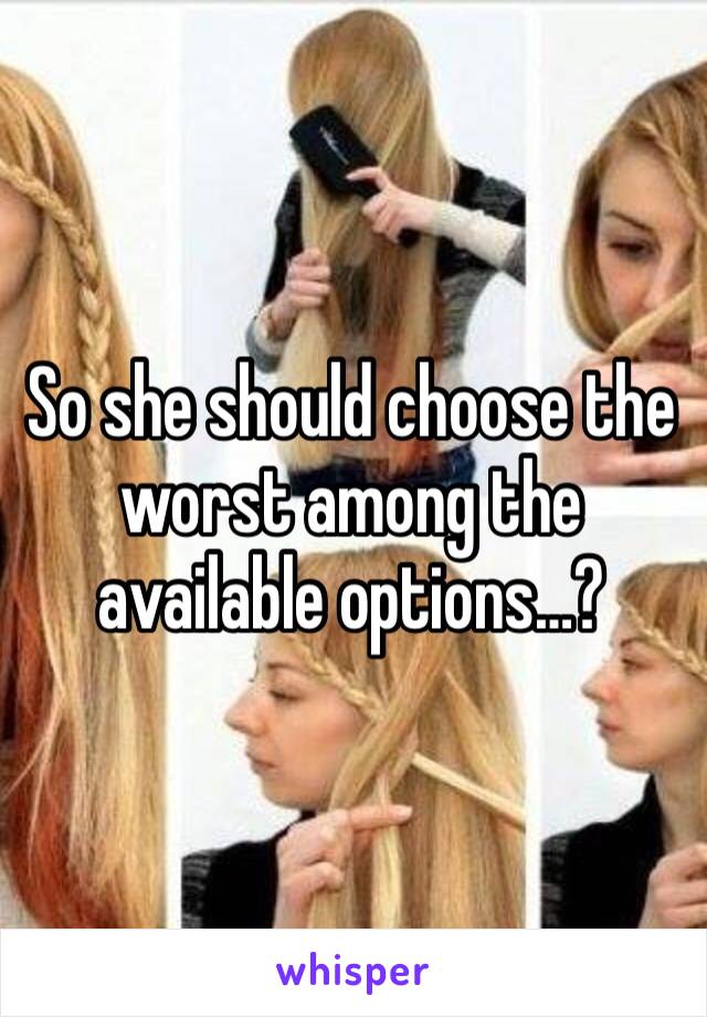 So she should choose the worst among the available options…?