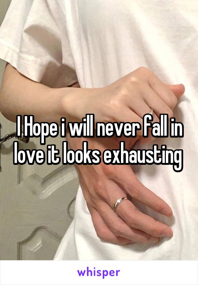 I Hope i will never fall in love it looks exhausting 