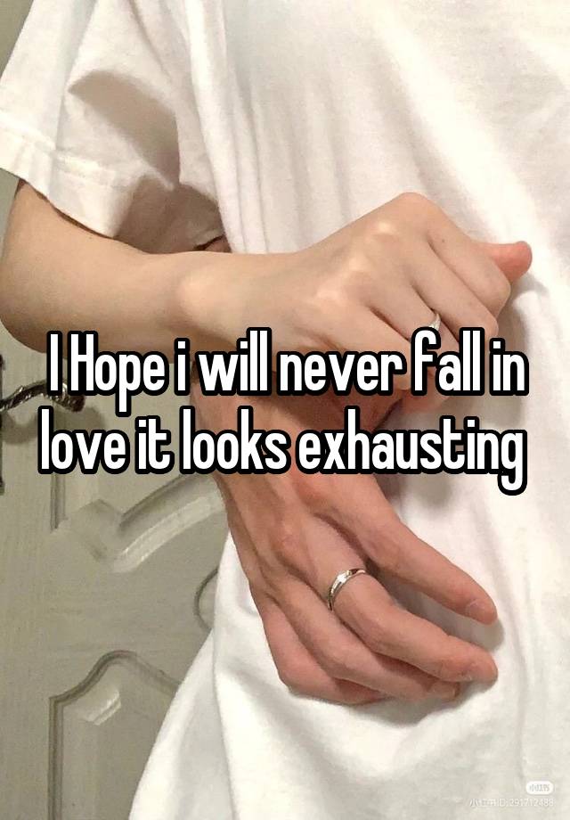 I Hope i will never fall in love it looks exhausting 