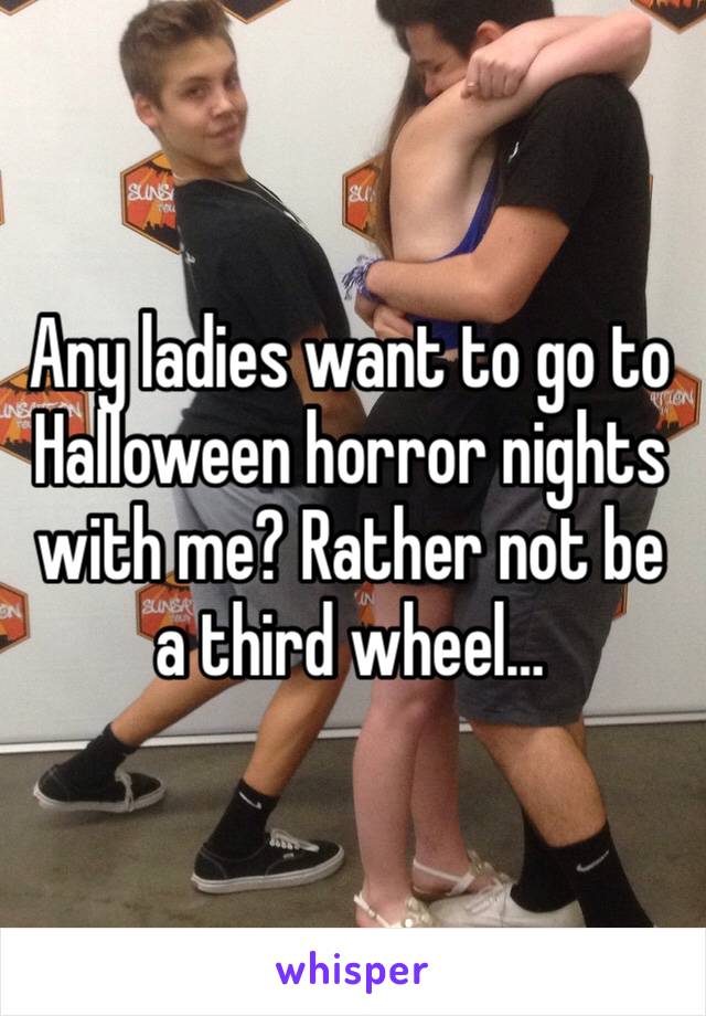 Any ladies want to go to Halloween horror nights with me? Rather not be a third wheel… 