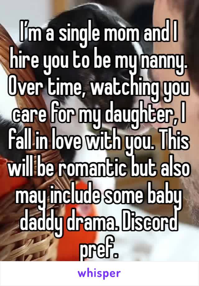 I’m a single mom and I hire you to be my nanny. Over time, watching you care for my daughter, I fall in love with you. This will be romantic but also may include some baby daddy drama. Discord pref. 