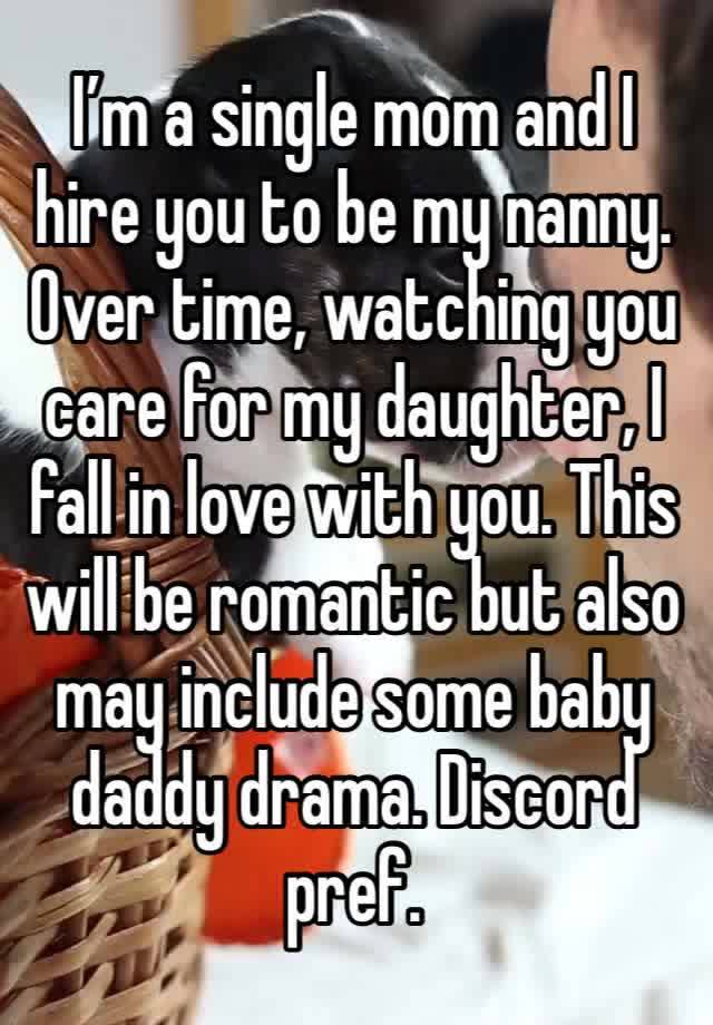 I’m a single mom and I hire you to be my nanny. Over time, watching you care for my daughter, I fall in love with you. This will be romantic but also may include some baby daddy drama. Discord pref. 