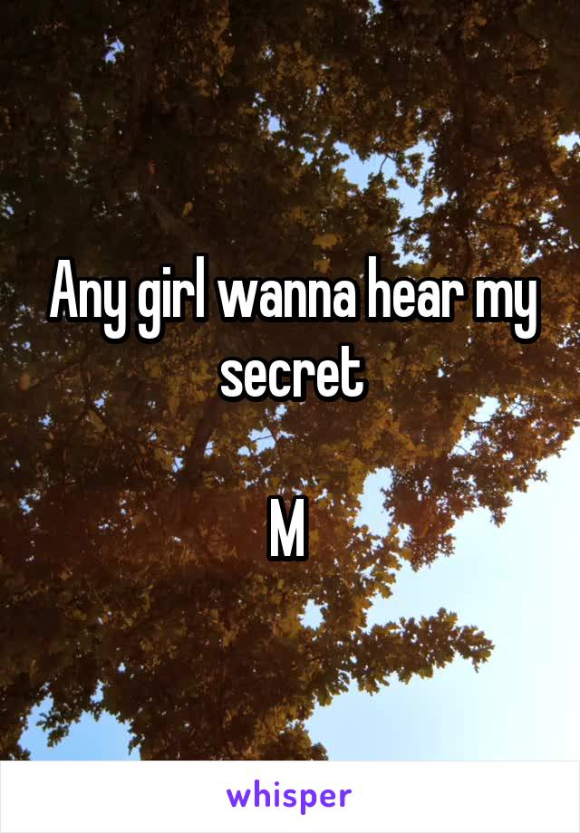 Any girl wanna hear my secret

M 