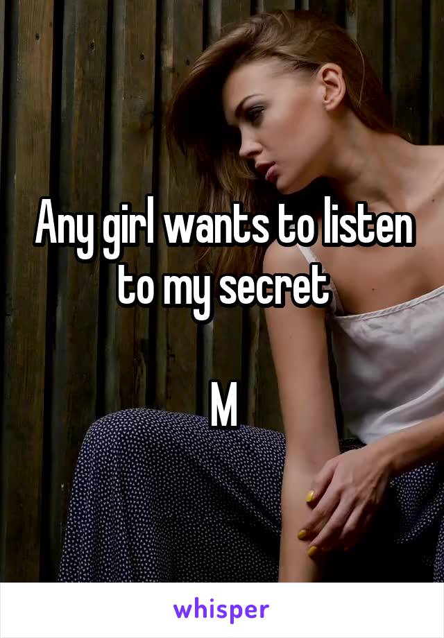 Any girl wants to listen to my secret

M