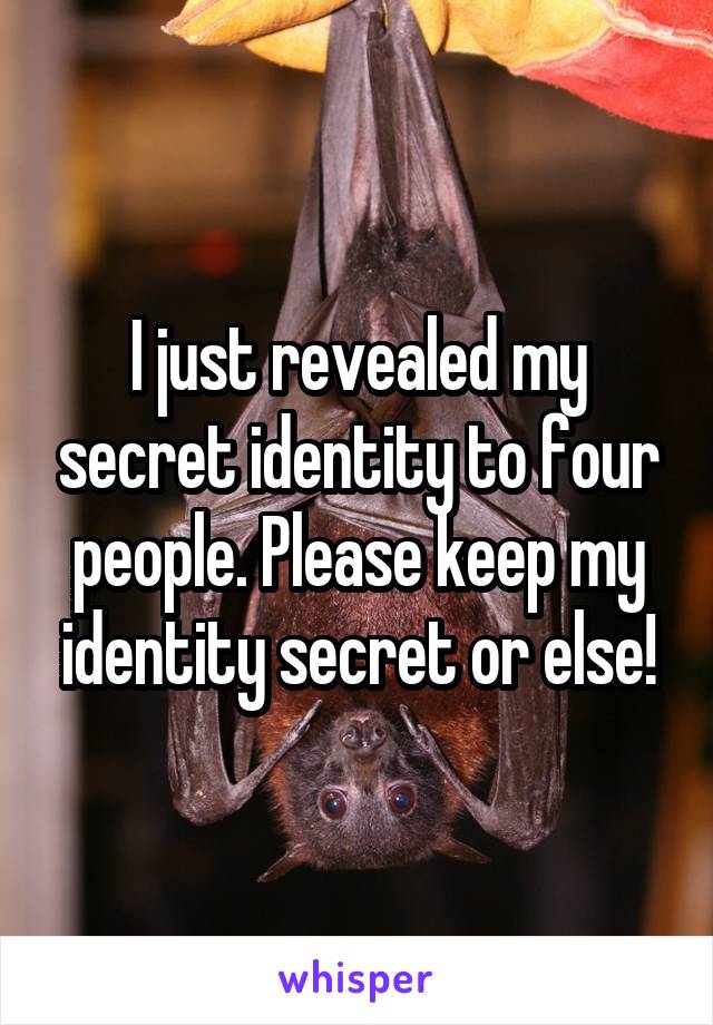 I just revealed my secret identity to four people. Please keep my identity secret or else!