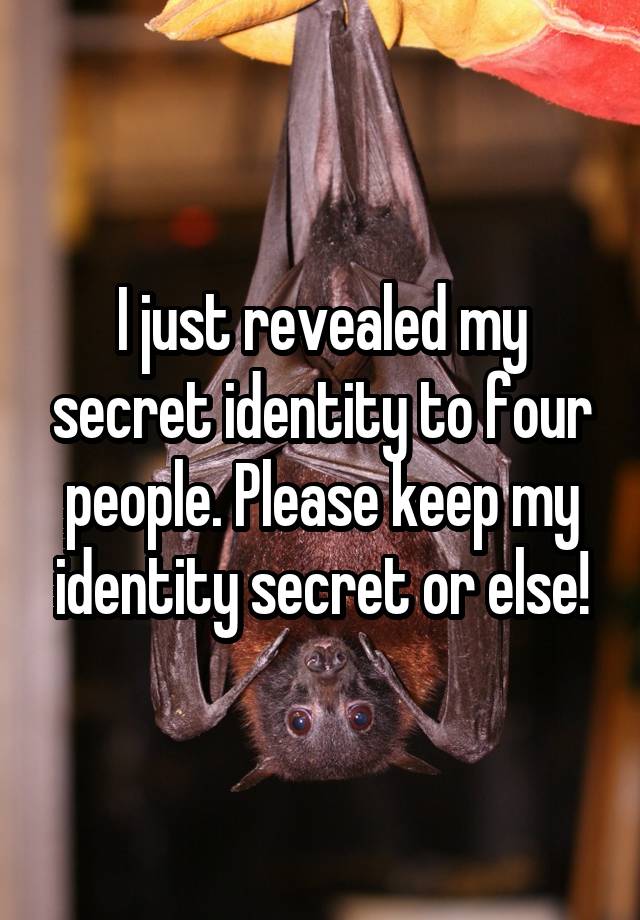 I just revealed my secret identity to four people. Please keep my identity secret or else!