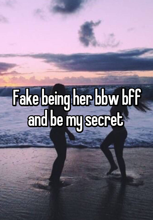 Fake being her bbw bff and be my secret 