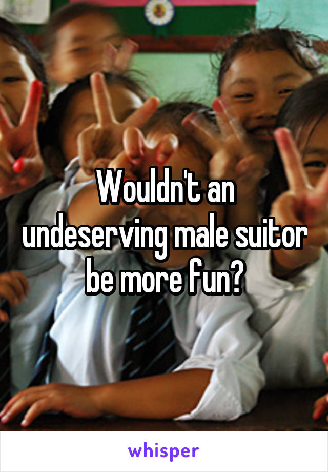 Wouldn't an undeserving male suitor be more fun?