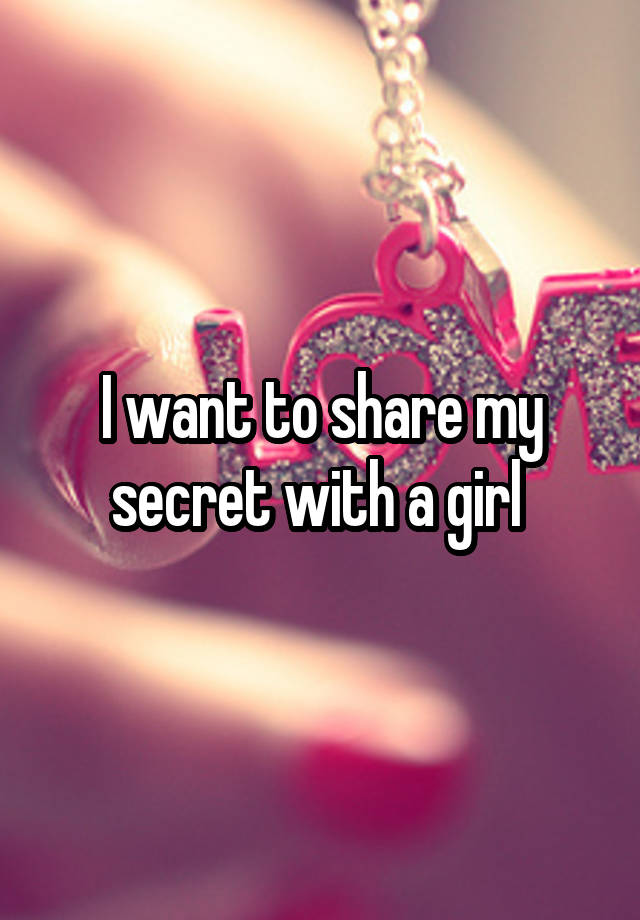 I want to share my secret with a girl 