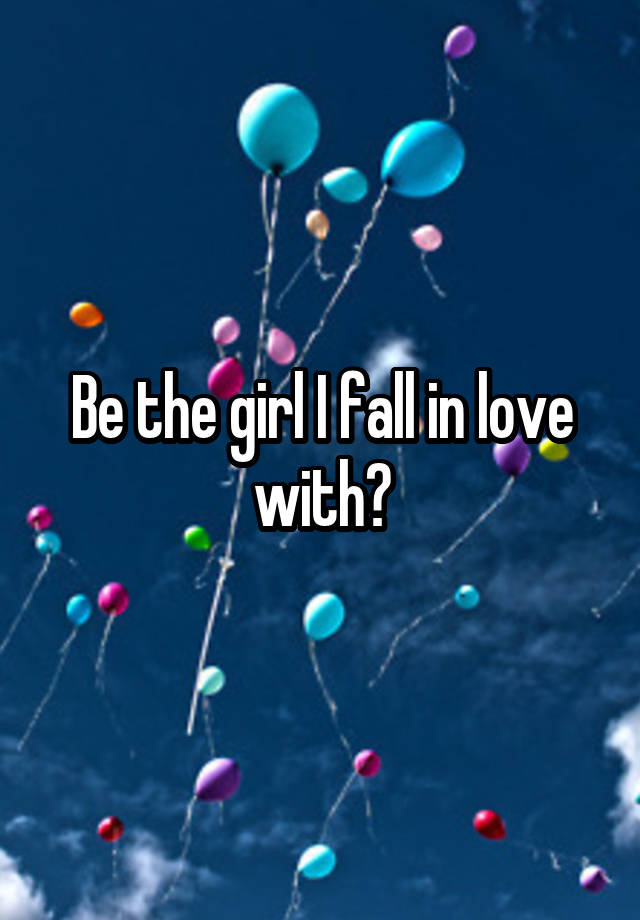 Be the girl I fall in love with?