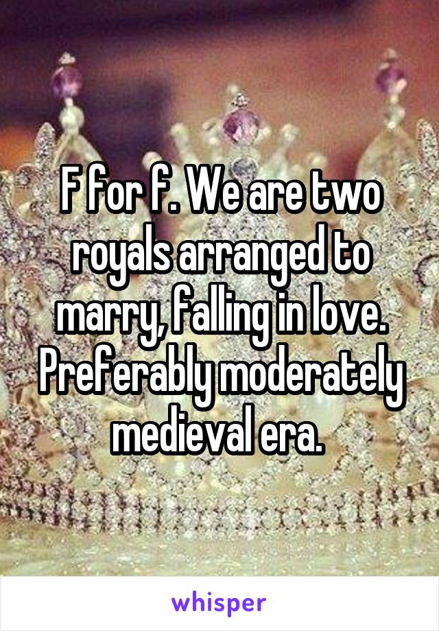 F for f. We are two royals arranged to marry, falling in love. Preferably moderately medieval era. 