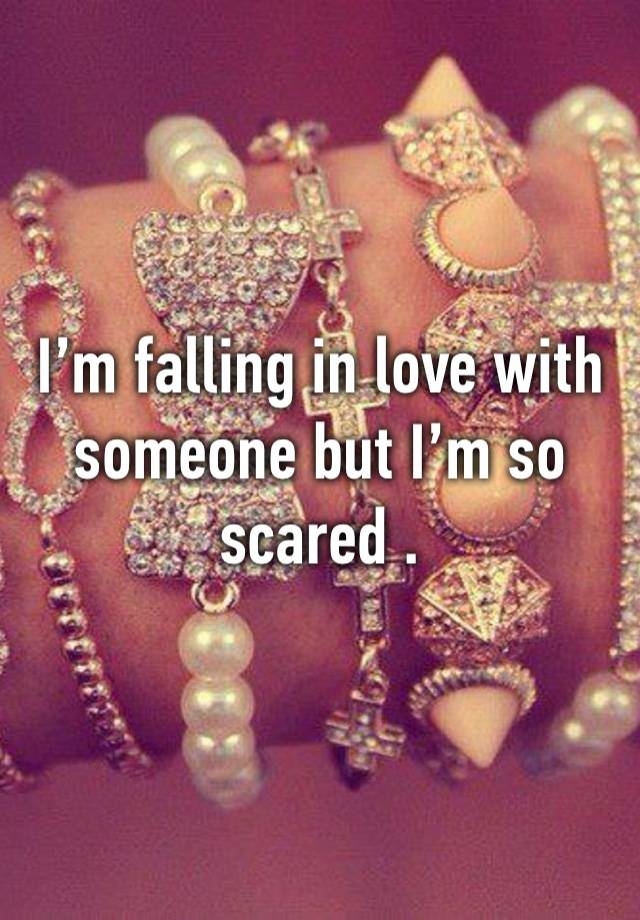 I’m falling in love with someone but I’m so scared . 