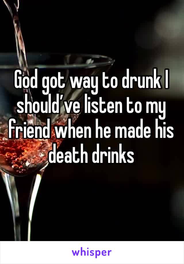 God got way to drunk I should’ve listen to my friend when he made his death drinks
