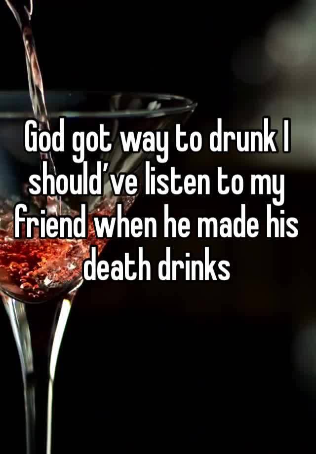 God got way to drunk I should’ve listen to my friend when he made his death drinks
