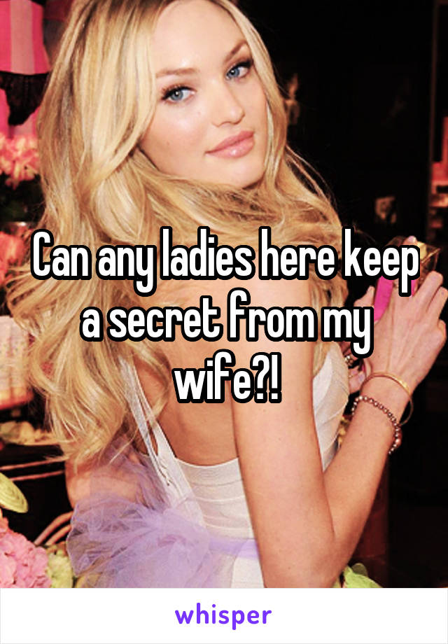 Can any ladies here keep a secret from my wife?!