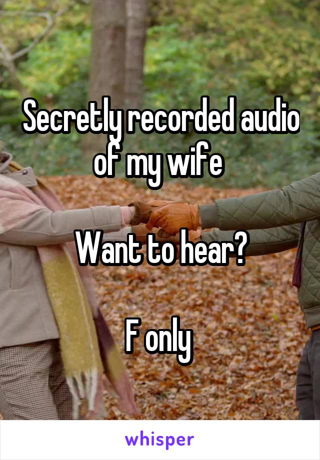 Secretly recorded audio of my wife 

Want to hear?

F only 