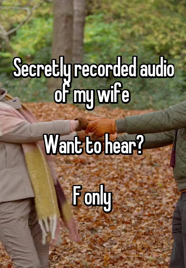 Secretly recorded audio of my wife 

Want to hear?

F only 