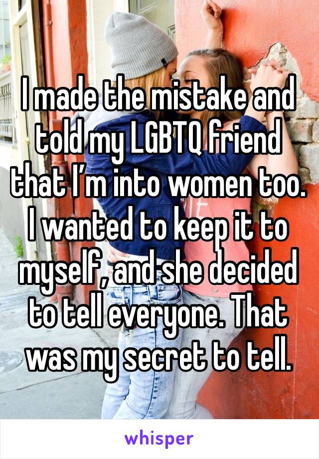 I made the mistake and told my LGBTQ friend that I’m into women too. I wanted to keep it to myself, and she decided to tell everyone. That was my secret to tell.