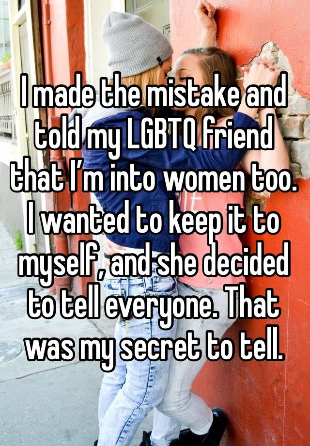 I made the mistake and told my LGBTQ friend that I’m into women too. I wanted to keep it to myself, and she decided to tell everyone. That was my secret to tell.