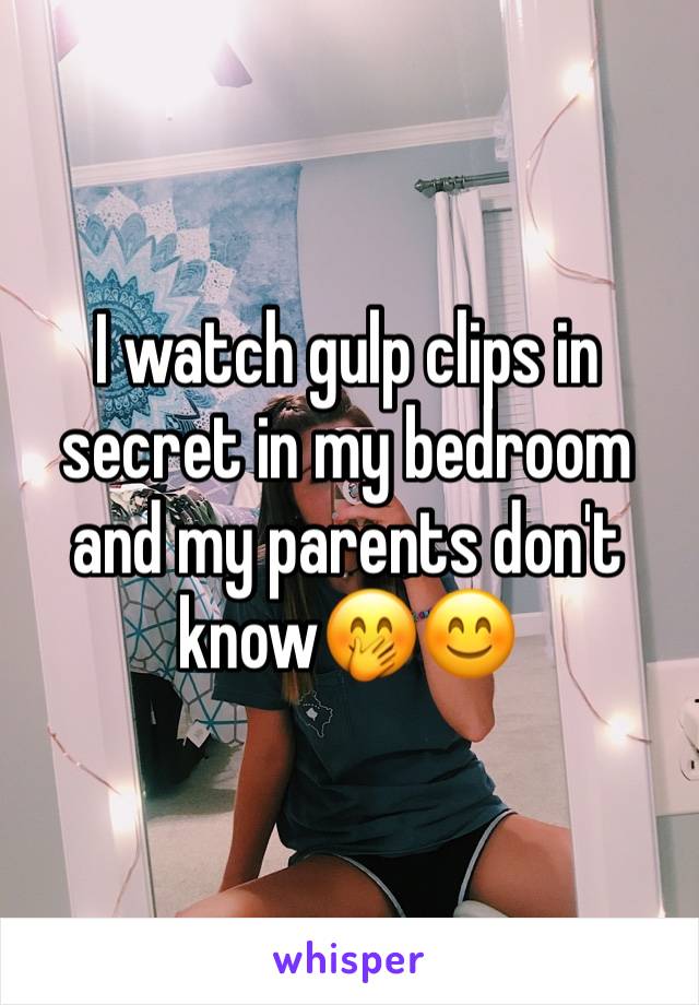 I watch gulp clips in secret in my bedroom and my parents don't know🤭😊