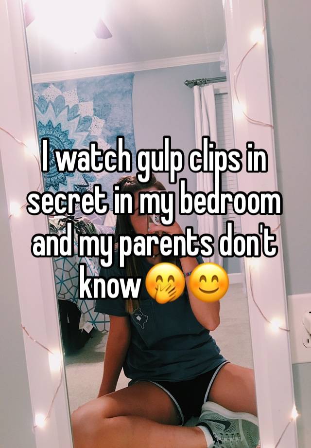 I watch gulp clips in secret in my bedroom and my parents don't know🤭😊