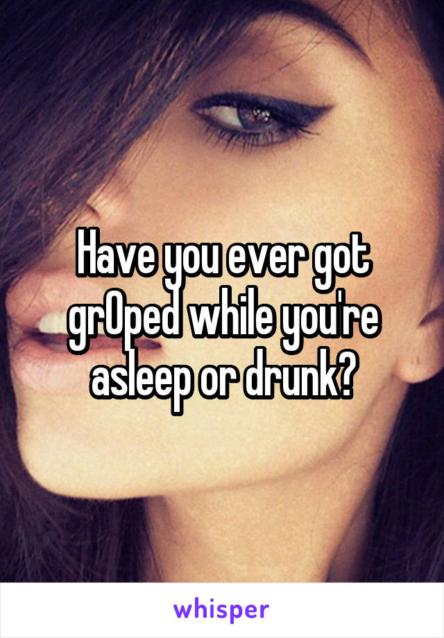 Have you ever got grOped while you're asleep or drunk?