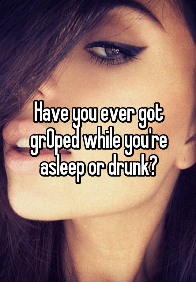 Have you ever got grOped while you're asleep or drunk?