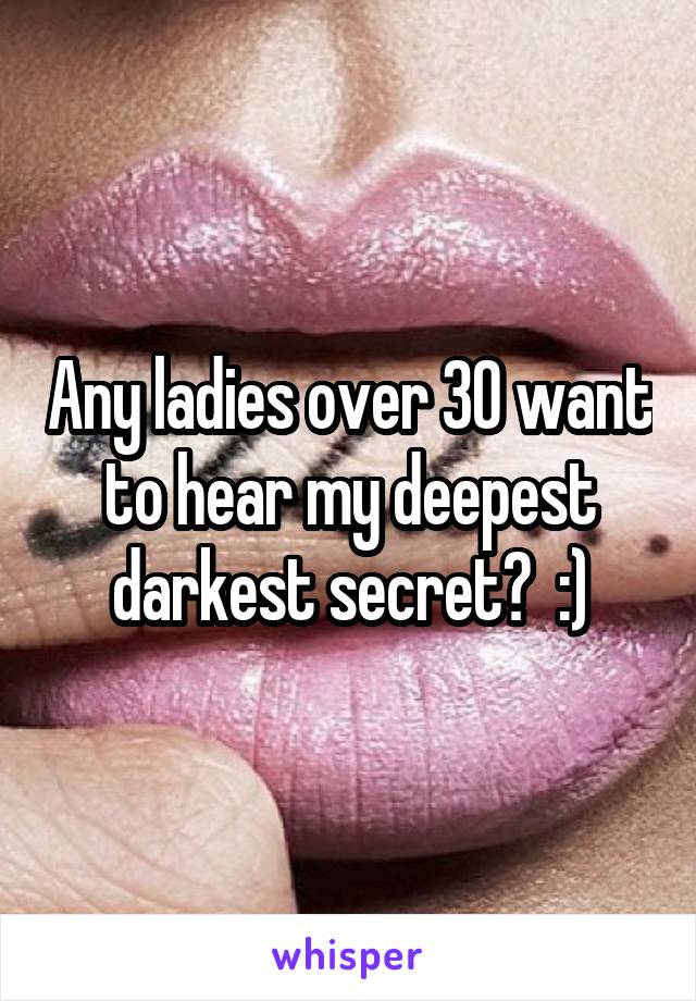 Any ladies over 30 want to hear my deepest darkest secret?  :)