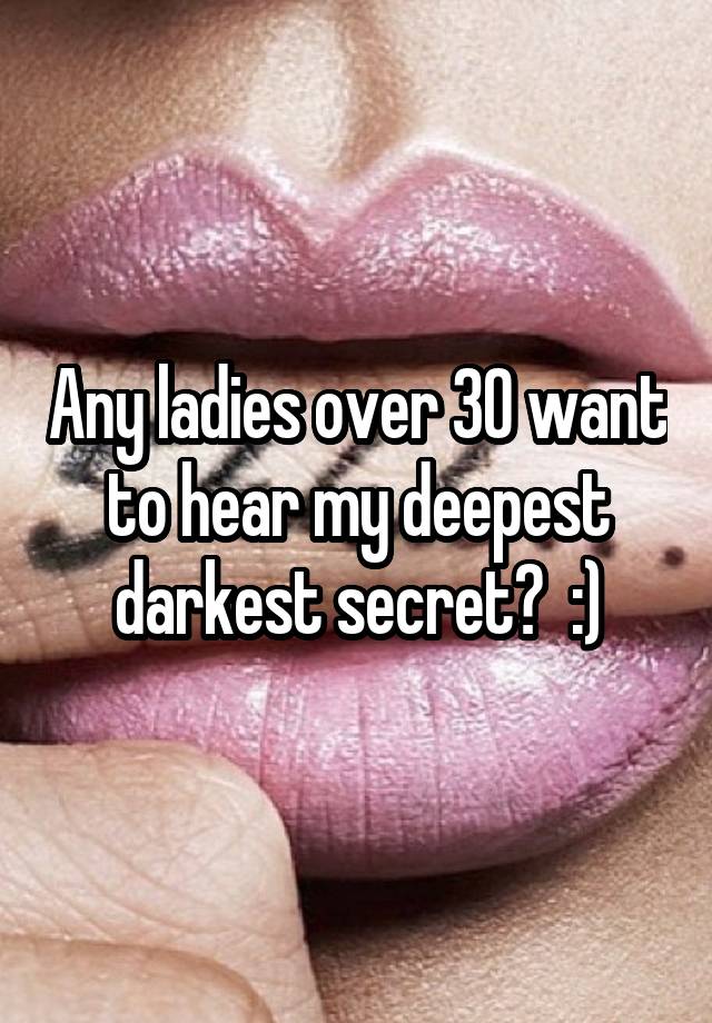 Any ladies over 30 want to hear my deepest darkest secret?  :)