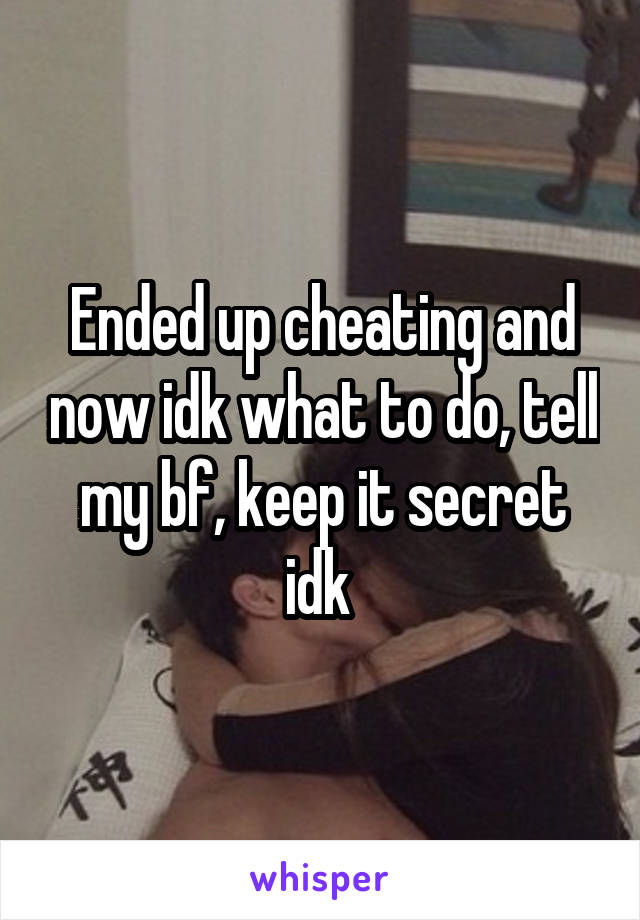 Ended up cheating and now idk what to do, tell my bf, keep it secret idk 