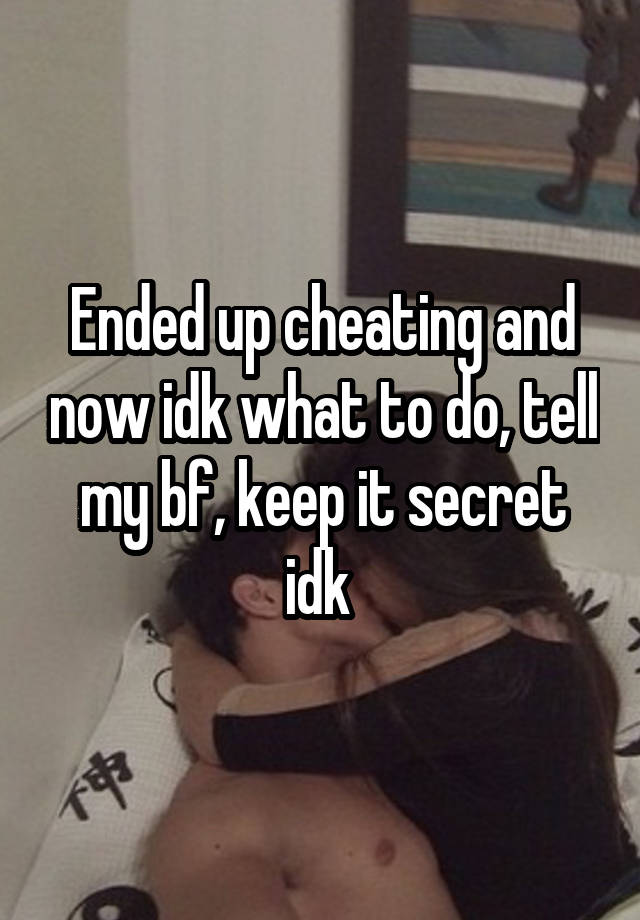 Ended up cheating and now idk what to do, tell my bf, keep it secret idk 