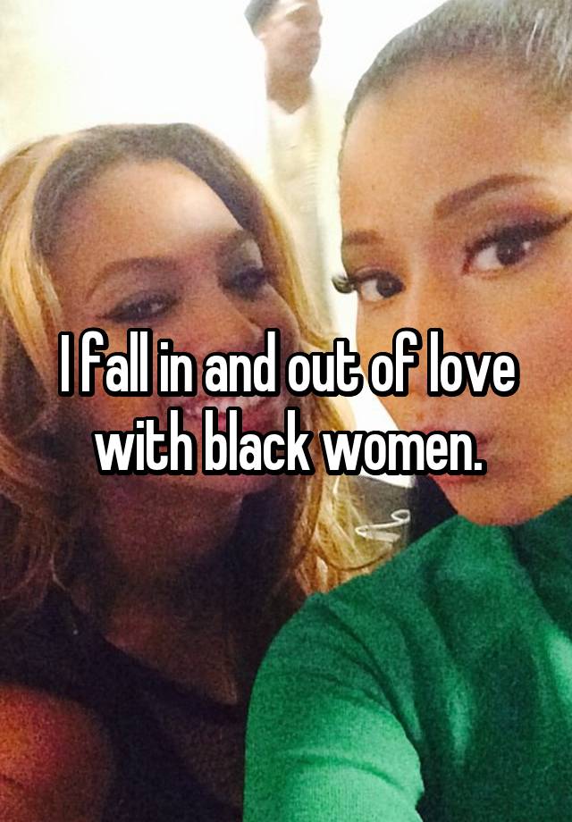 I fall in and out of love with black women.