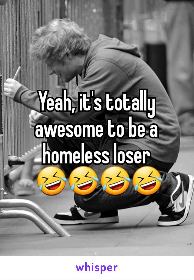 Yeah, it's totally awesome to be a homeless loser
 🤣🤣🤣🤣