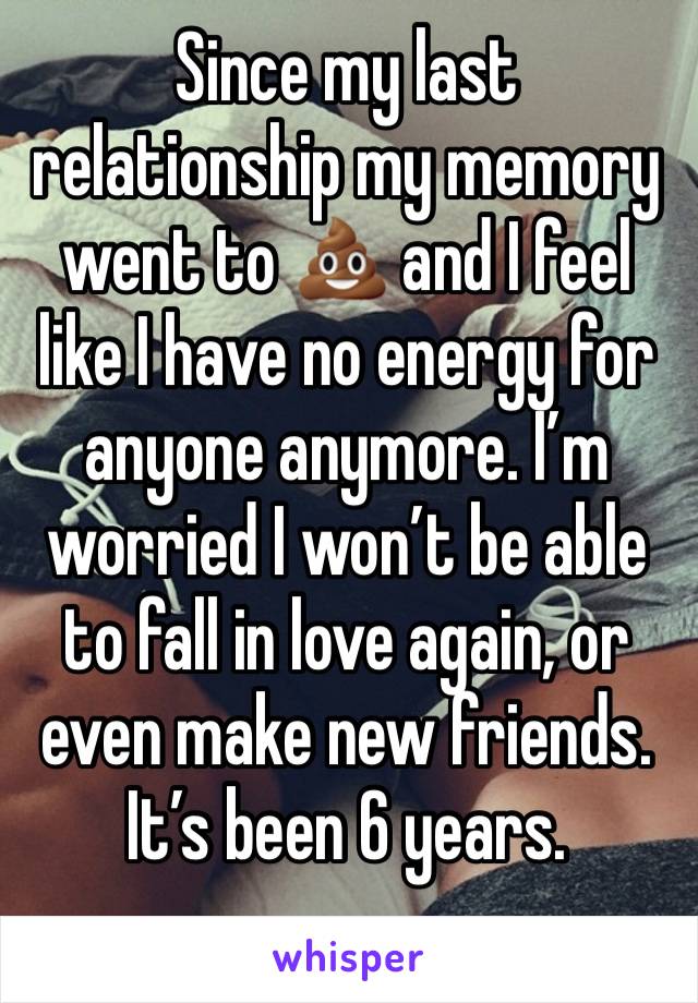 Since my last relationship my memory went to 💩 and I feel like I have no energy for anyone anymore. I’m worried I won’t be able to fall in love again, or even make new friends. It’s been 6 years.