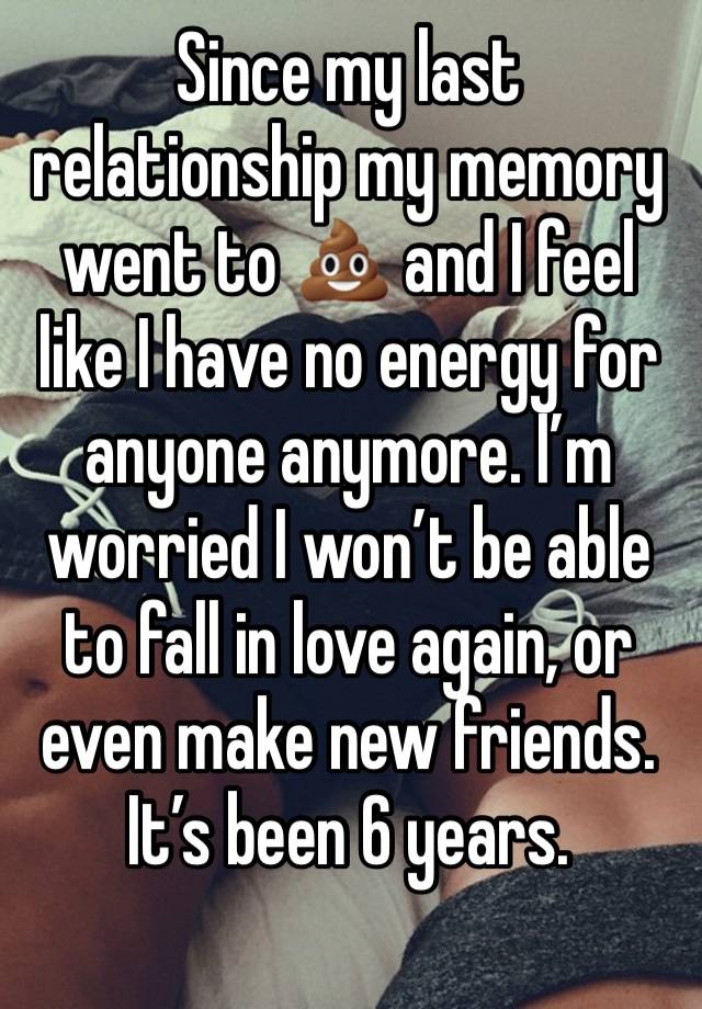 Since my last relationship my memory went to 💩 and I feel like I have no energy for anyone anymore. I’m worried I won’t be able to fall in love again, or even make new friends. It’s been 6 years.