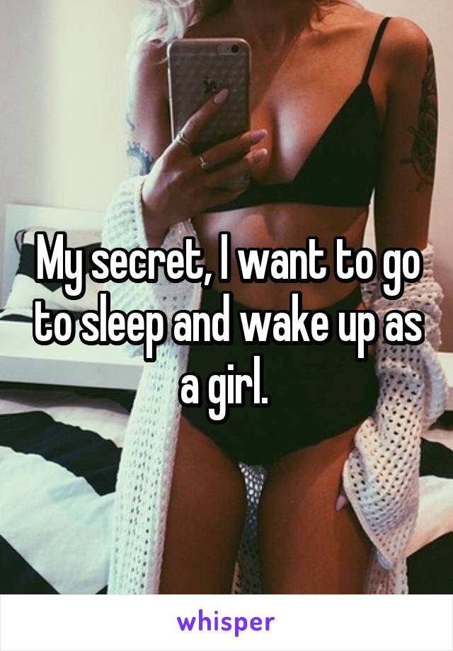 My secret, I want to go to sleep and wake up as a girl. 