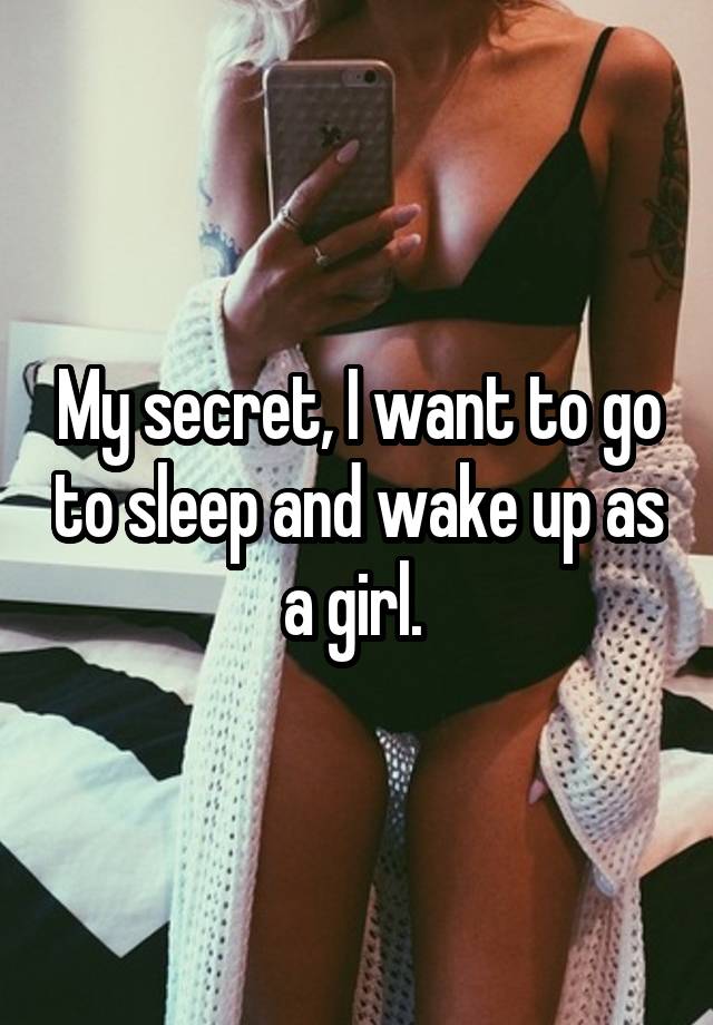 My secret, I want to go to sleep and wake up as a girl. 