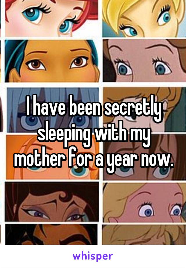 I have been secretly sleeping with my mother for a year now.