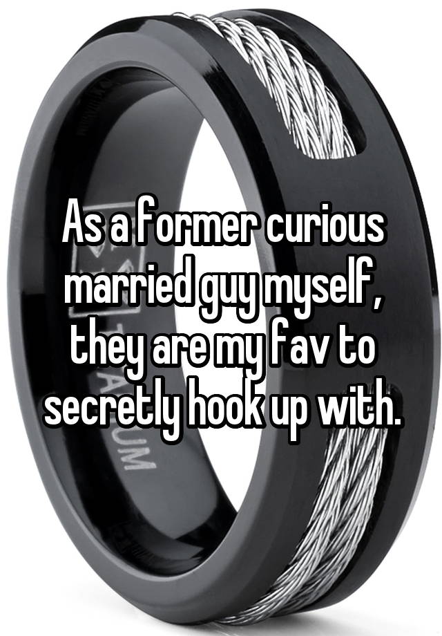 As a former curious married guy myself, they are my fav to secretly hook up with.