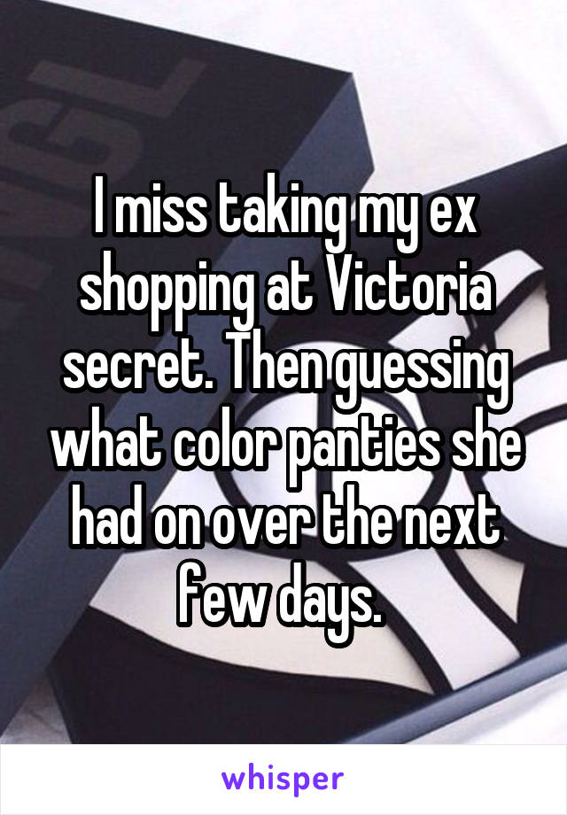 I miss taking my ex shopping at Victoria secret. Then guessing what color panties she had on over the next few days. 