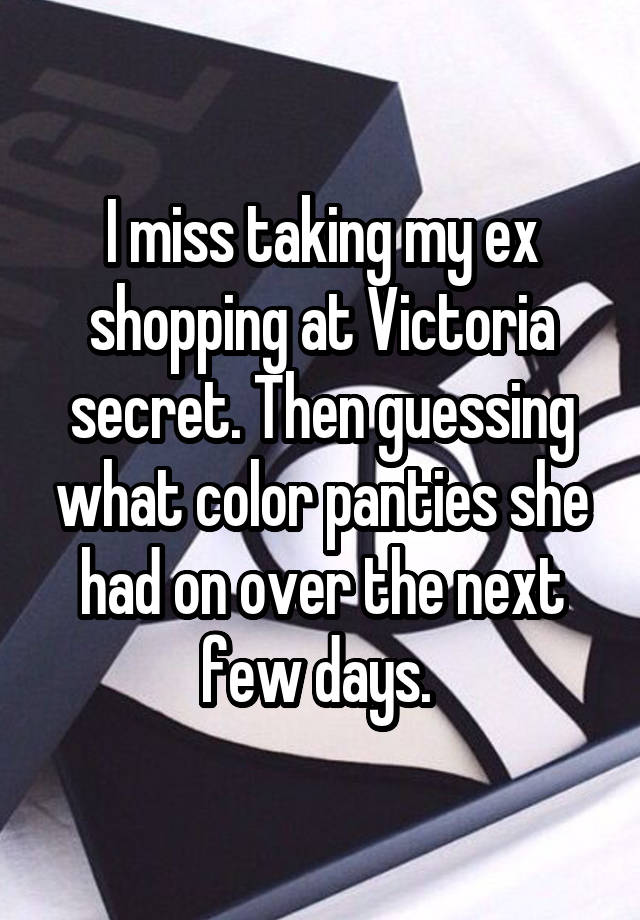 I miss taking my ex shopping at Victoria secret. Then guessing what color panties she had on over the next few days. 