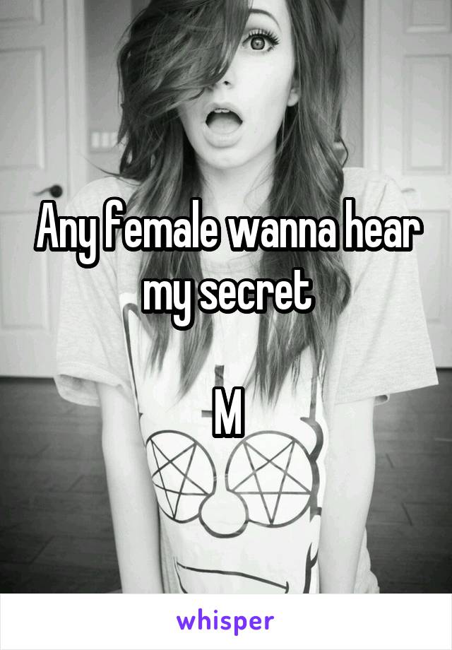 Any female wanna hear my secret

M