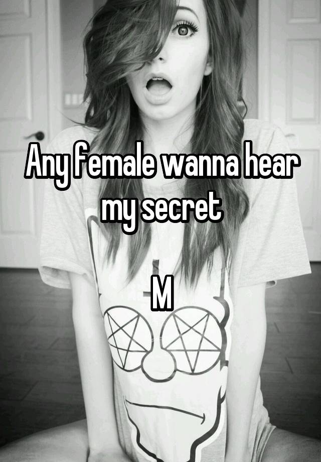 Any female wanna hear my secret

M