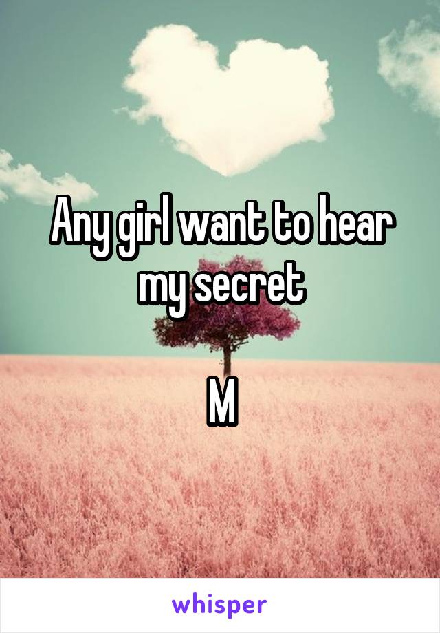 Any girl want to hear my secret

M