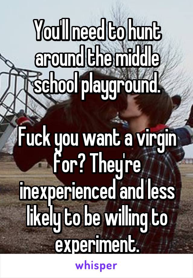 You'll need to hunt around the middle school playground.

Fuck you want a virgin for? They're inexperienced and less likely to be willing to experiment.