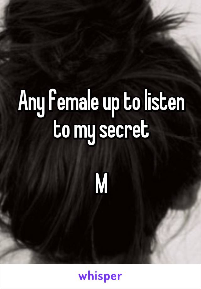 Any female up to listen to my secret

M